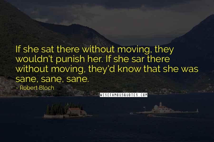 Robert Bloch Quotes: If she sat there without moving, they wouldn't punish her. If she sar there without moving, they'd know that she was sane, sane, sane.