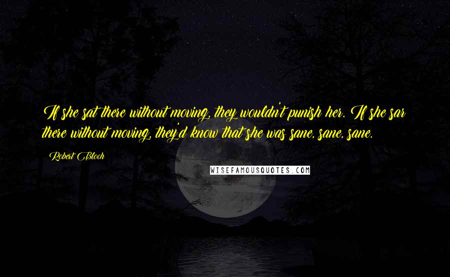 Robert Bloch Quotes: If she sat there without moving, they wouldn't punish her. If she sar there without moving, they'd know that she was sane, sane, sane.