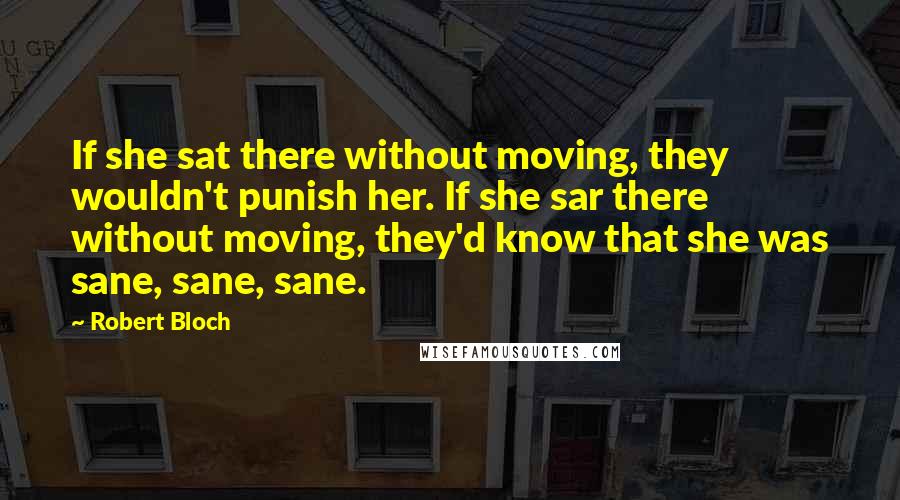 Robert Bloch Quotes: If she sat there without moving, they wouldn't punish her. If she sar there without moving, they'd know that she was sane, sane, sane.