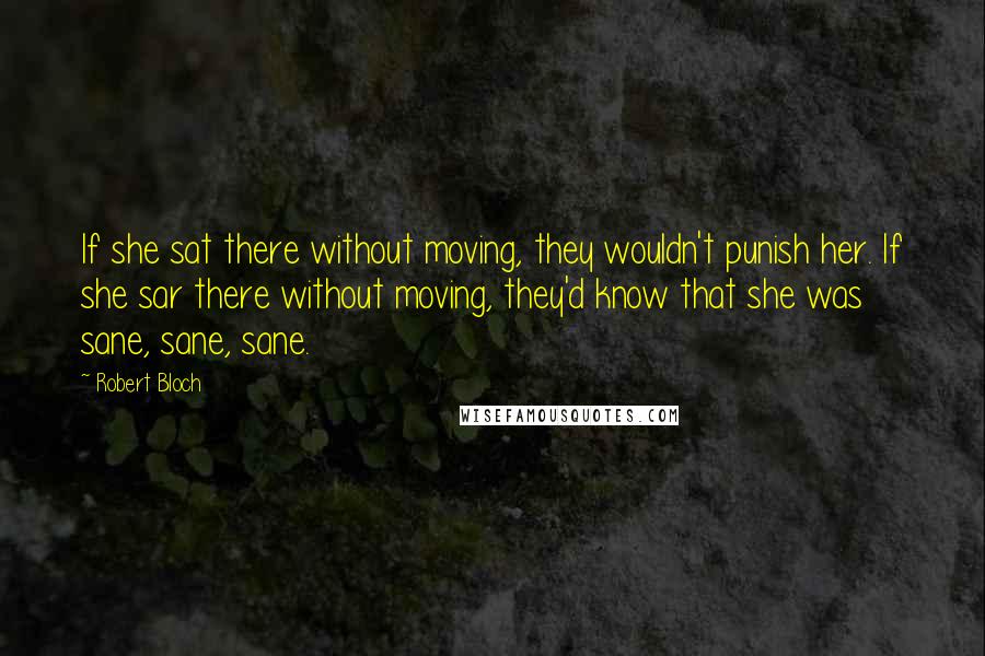 Robert Bloch Quotes: If she sat there without moving, they wouldn't punish her. If she sar there without moving, they'd know that she was sane, sane, sane.