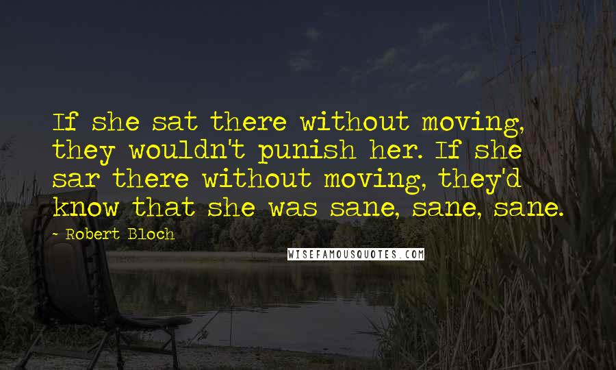 Robert Bloch Quotes: If she sat there without moving, they wouldn't punish her. If she sar there without moving, they'd know that she was sane, sane, sane.