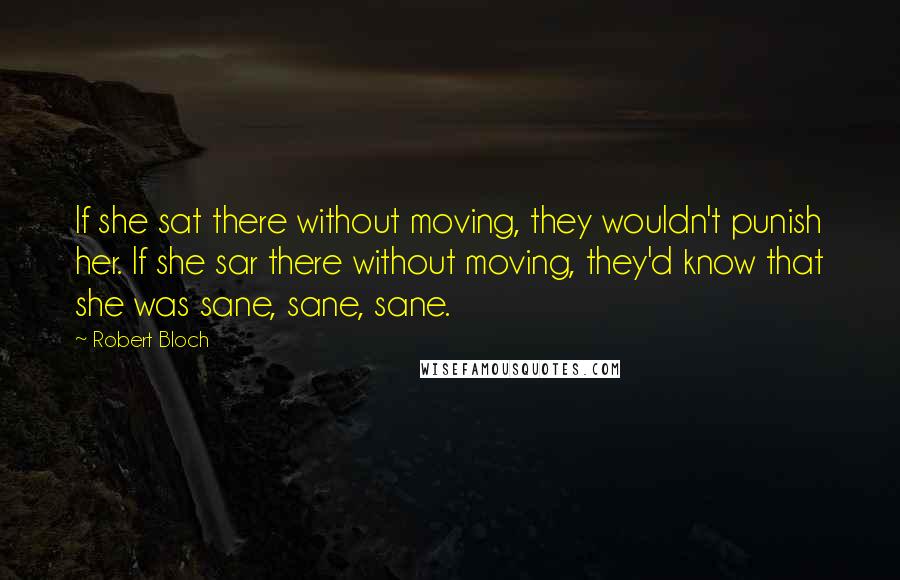 Robert Bloch Quotes: If she sat there without moving, they wouldn't punish her. If she sar there without moving, they'd know that she was sane, sane, sane.