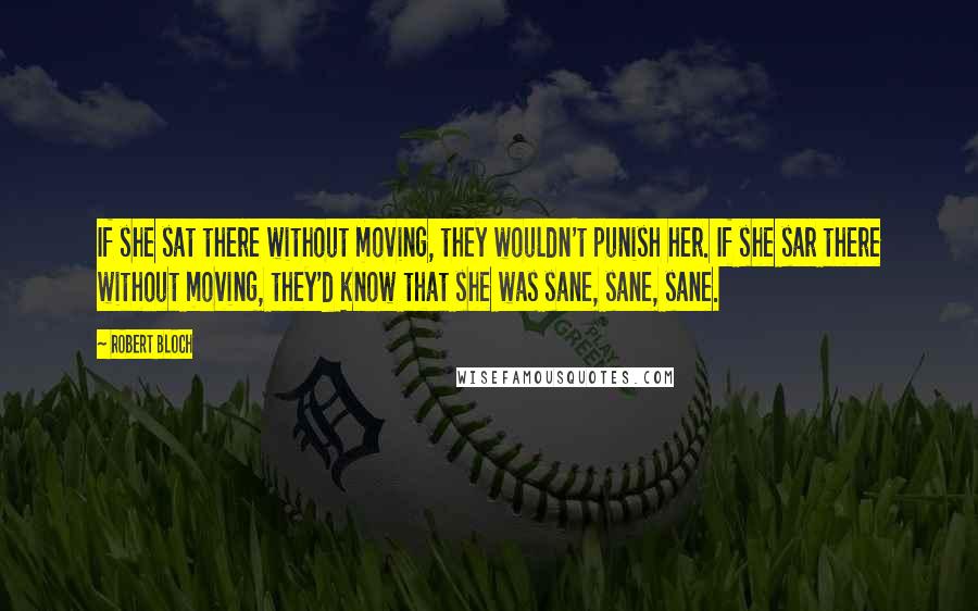 Robert Bloch Quotes: If she sat there without moving, they wouldn't punish her. If she sar there without moving, they'd know that she was sane, sane, sane.