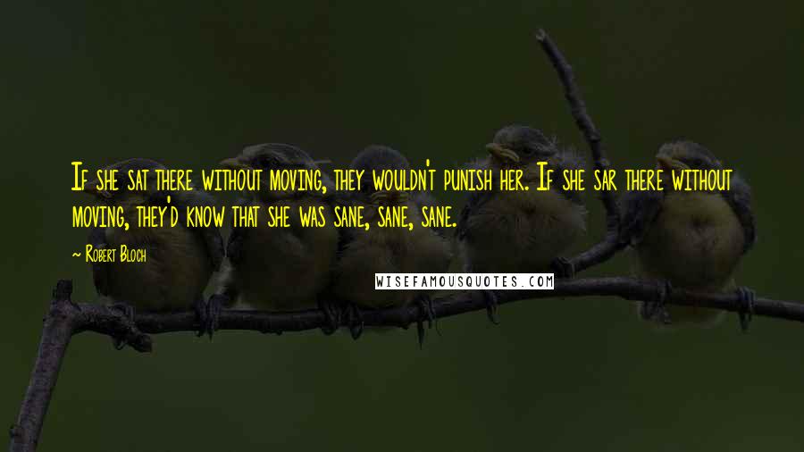 Robert Bloch Quotes: If she sat there without moving, they wouldn't punish her. If she sar there without moving, they'd know that she was sane, sane, sane.