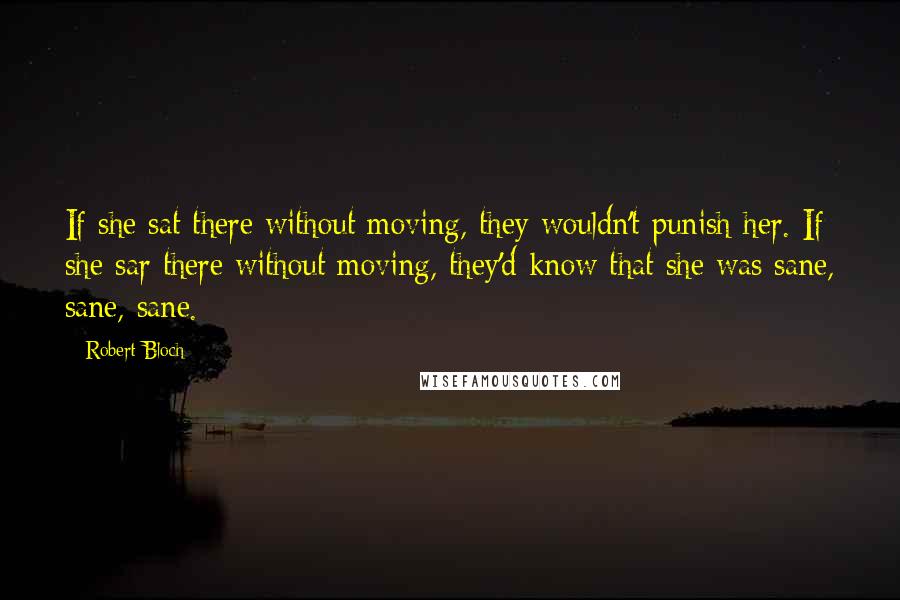 Robert Bloch Quotes: If she sat there without moving, they wouldn't punish her. If she sar there without moving, they'd know that she was sane, sane, sane.