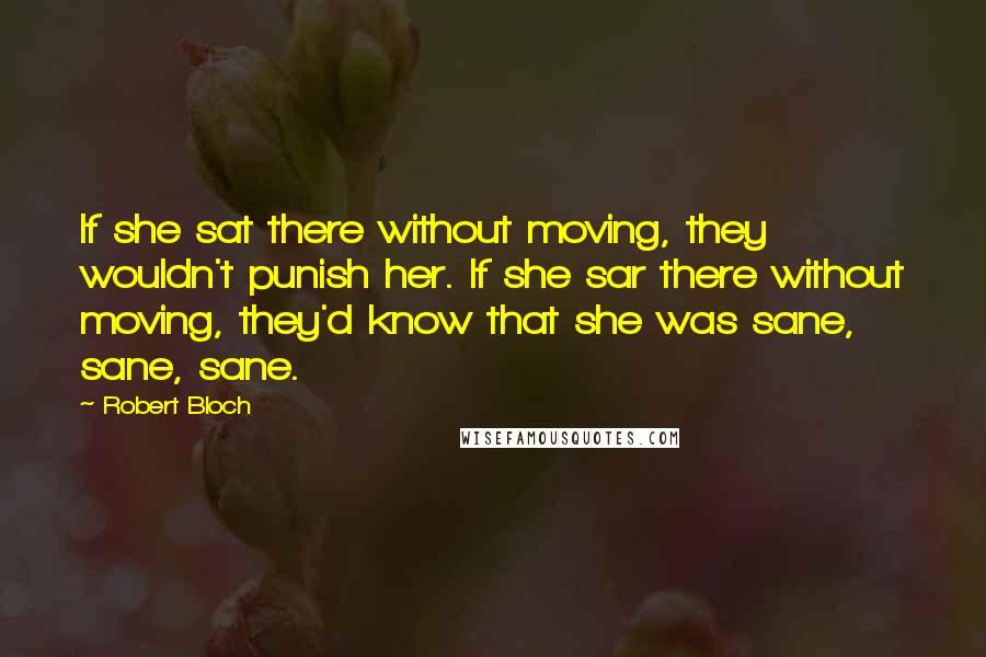 Robert Bloch Quotes: If she sat there without moving, they wouldn't punish her. If she sar there without moving, they'd know that she was sane, sane, sane.