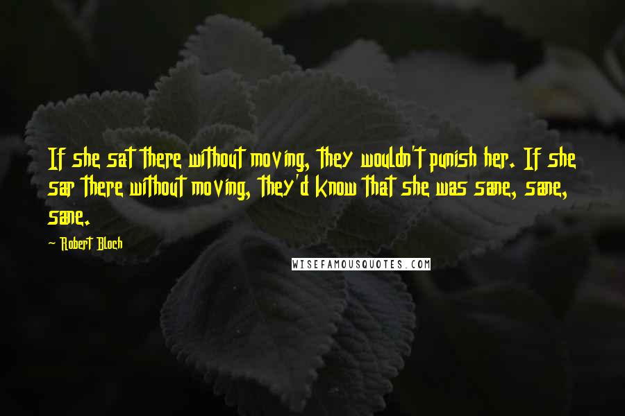 Robert Bloch Quotes: If she sat there without moving, they wouldn't punish her. If she sar there without moving, they'd know that she was sane, sane, sane.