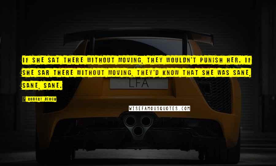 Robert Bloch Quotes: If she sat there without moving, they wouldn't punish her. If she sar there without moving, they'd know that she was sane, sane, sane.