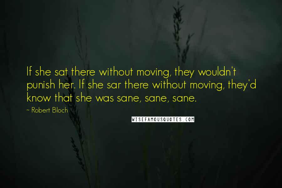 Robert Bloch Quotes: If she sat there without moving, they wouldn't punish her. If she sar there without moving, they'd know that she was sane, sane, sane.