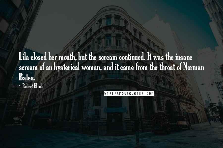 Robert Bloch Quotes: Lila closed her mouth, but the scream continued. It was the insane scream of an hysterical woman, and it came from the throat of Norman Bates.