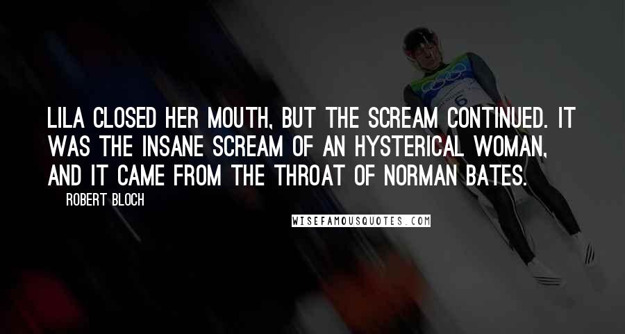 Robert Bloch Quotes: Lila closed her mouth, but the scream continued. It was the insane scream of an hysterical woman, and it came from the throat of Norman Bates.