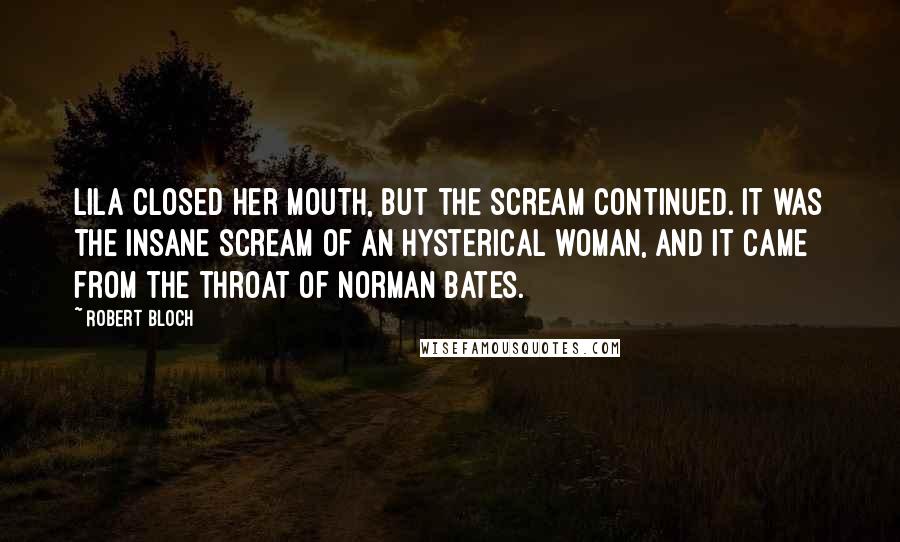 Robert Bloch Quotes: Lila closed her mouth, but the scream continued. It was the insane scream of an hysterical woman, and it came from the throat of Norman Bates.