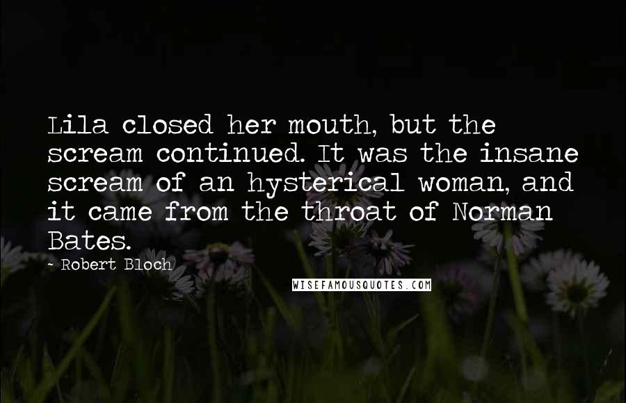 Robert Bloch Quotes: Lila closed her mouth, but the scream continued. It was the insane scream of an hysterical woman, and it came from the throat of Norman Bates.