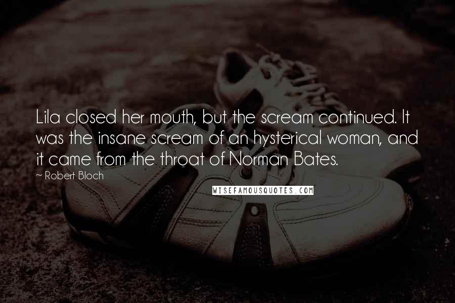 Robert Bloch Quotes: Lila closed her mouth, but the scream continued. It was the insane scream of an hysterical woman, and it came from the throat of Norman Bates.