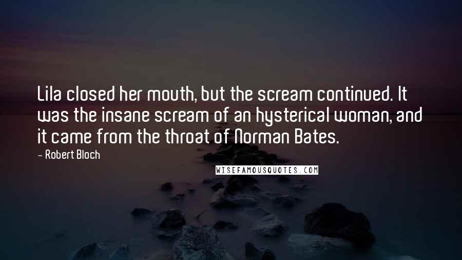 Robert Bloch Quotes: Lila closed her mouth, but the scream continued. It was the insane scream of an hysterical woman, and it came from the throat of Norman Bates.