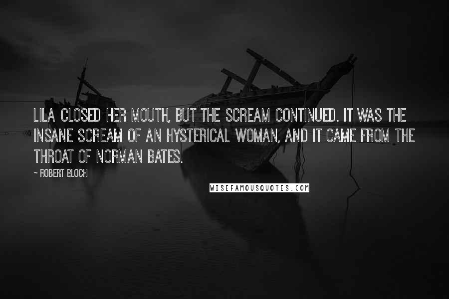 Robert Bloch Quotes: Lila closed her mouth, but the scream continued. It was the insane scream of an hysterical woman, and it came from the throat of Norman Bates.