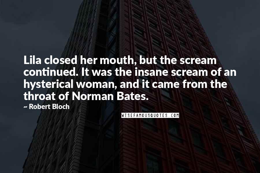 Robert Bloch Quotes: Lila closed her mouth, but the scream continued. It was the insane scream of an hysterical woman, and it came from the throat of Norman Bates.