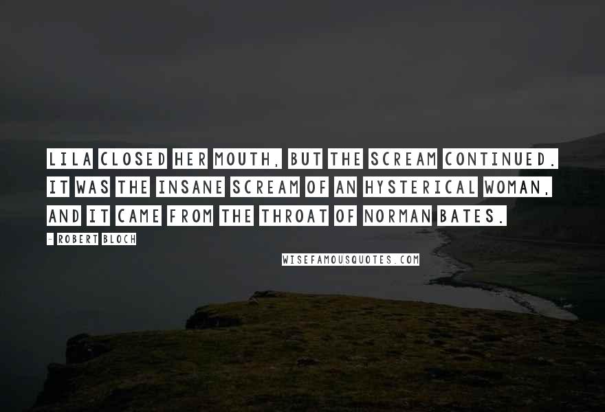 Robert Bloch Quotes: Lila closed her mouth, but the scream continued. It was the insane scream of an hysterical woman, and it came from the throat of Norman Bates.