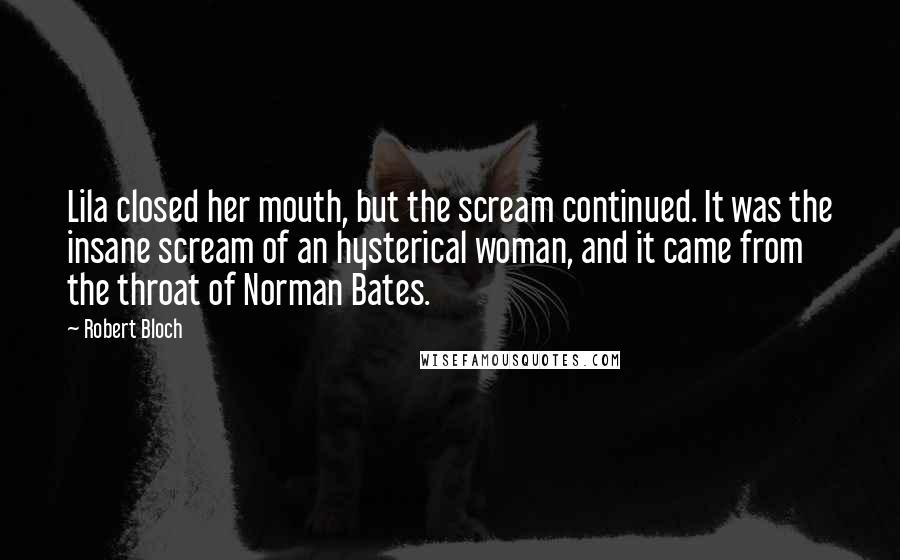 Robert Bloch Quotes: Lila closed her mouth, but the scream continued. It was the insane scream of an hysterical woman, and it came from the throat of Norman Bates.