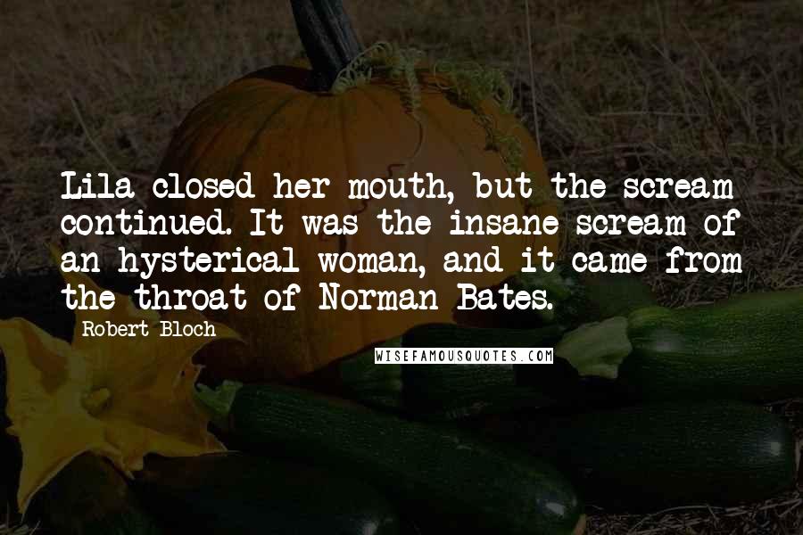 Robert Bloch Quotes: Lila closed her mouth, but the scream continued. It was the insane scream of an hysterical woman, and it came from the throat of Norman Bates.