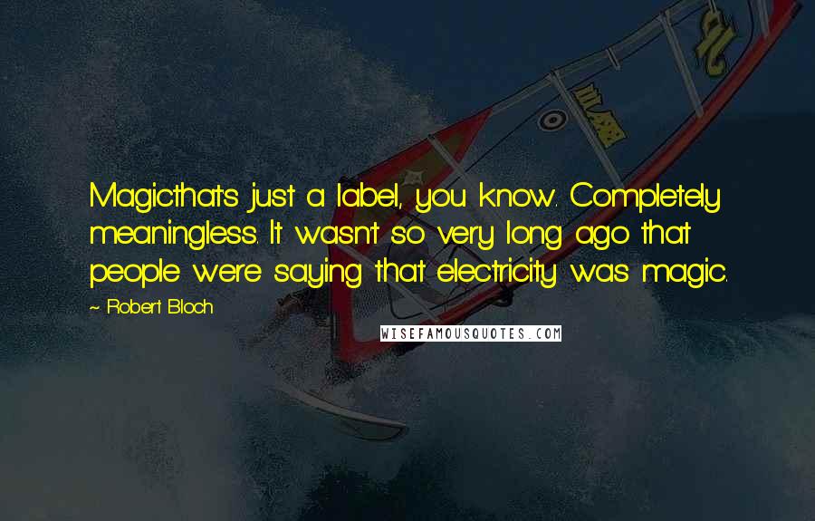 Robert Bloch Quotes: Magicthat's just a label, you know. Completely meaningless. It wasn't so very long ago that people were saying that electricity was magic.