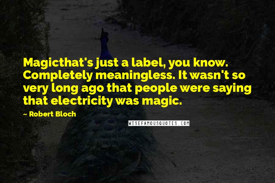 Robert Bloch Quotes: Magicthat's just a label, you know. Completely meaningless. It wasn't so very long ago that people were saying that electricity was magic.