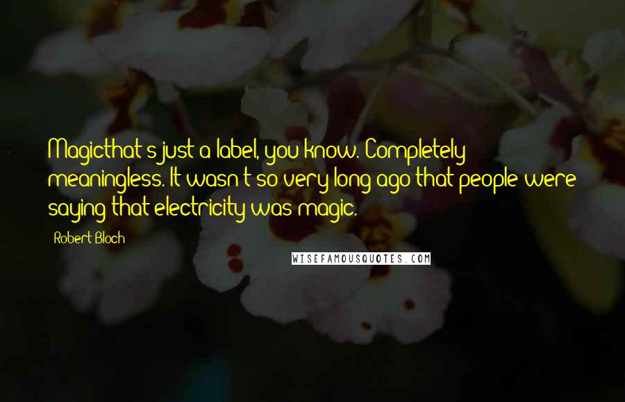 Robert Bloch Quotes: Magicthat's just a label, you know. Completely meaningless. It wasn't so very long ago that people were saying that electricity was magic.