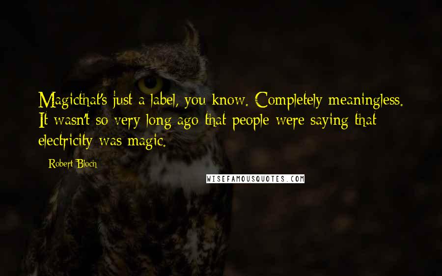 Robert Bloch Quotes: Magicthat's just a label, you know. Completely meaningless. It wasn't so very long ago that people were saying that electricity was magic.