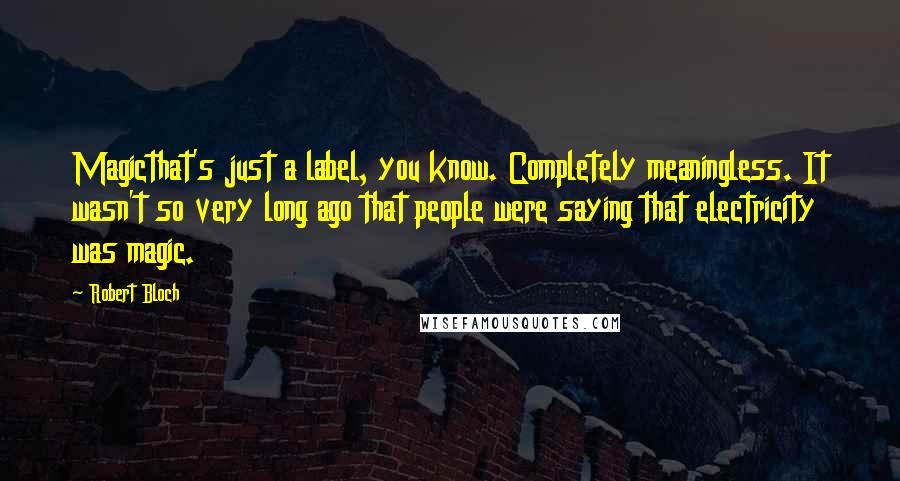 Robert Bloch Quotes: Magicthat's just a label, you know. Completely meaningless. It wasn't so very long ago that people were saying that electricity was magic.