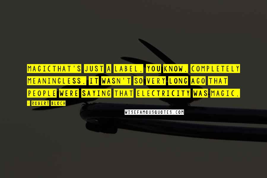 Robert Bloch Quotes: Magicthat's just a label, you know. Completely meaningless. It wasn't so very long ago that people were saying that electricity was magic.