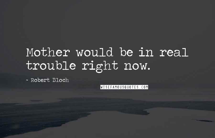 Robert Bloch Quotes: Mother would be in real trouble right now.