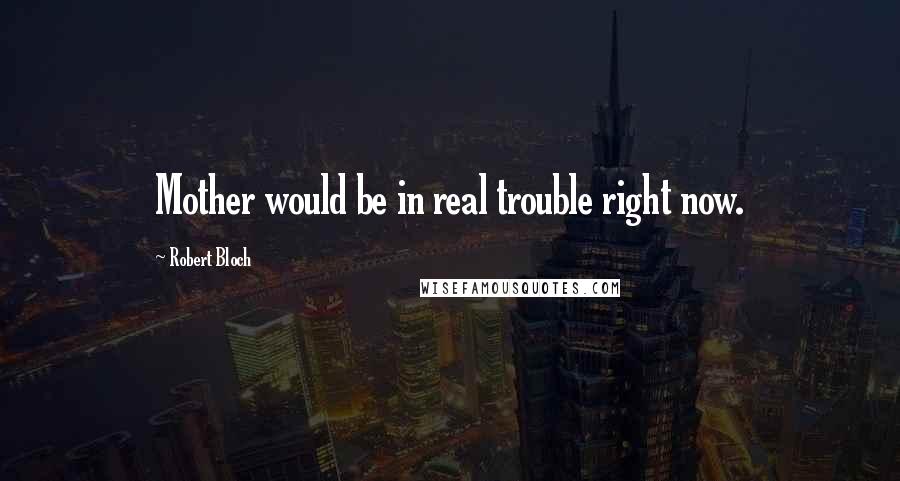 Robert Bloch Quotes: Mother would be in real trouble right now.