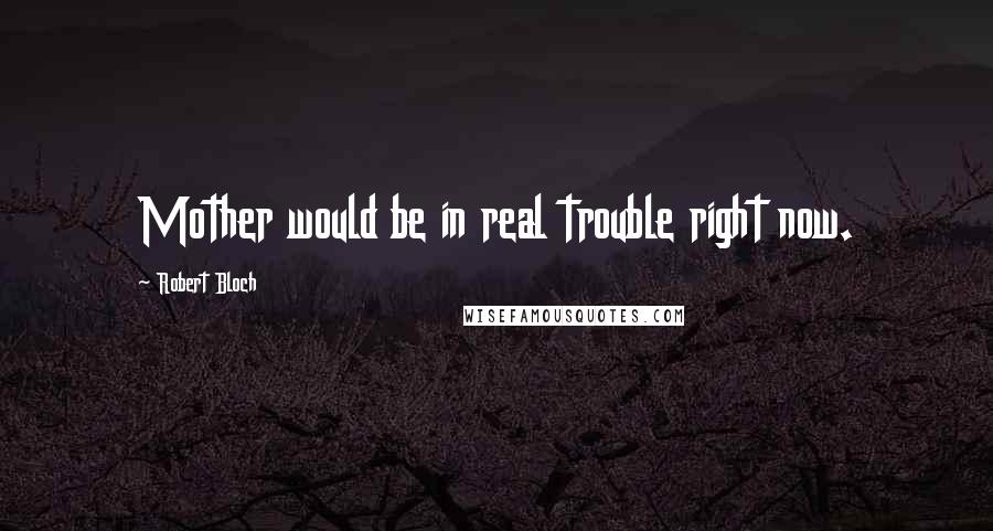 Robert Bloch Quotes: Mother would be in real trouble right now.