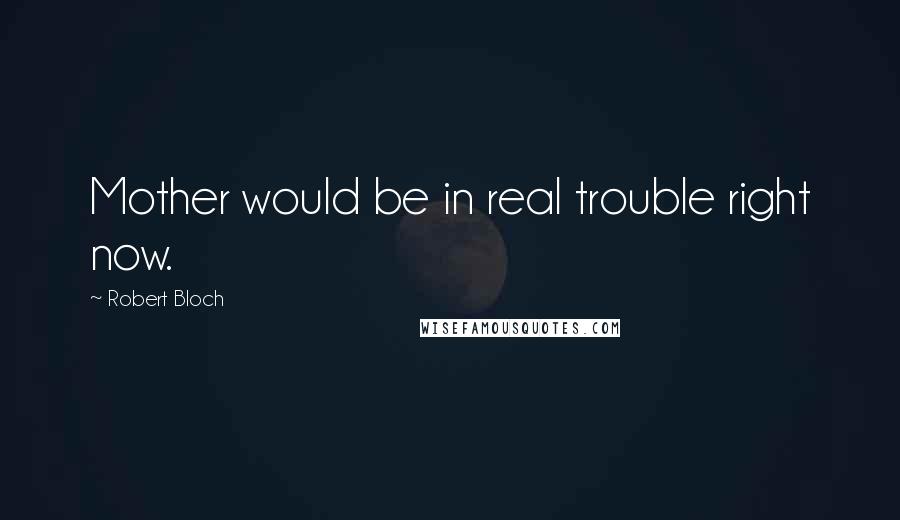 Robert Bloch Quotes: Mother would be in real trouble right now.