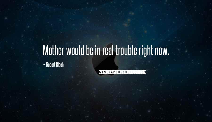 Robert Bloch Quotes: Mother would be in real trouble right now.