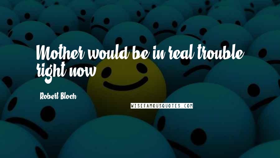 Robert Bloch Quotes: Mother would be in real trouble right now.