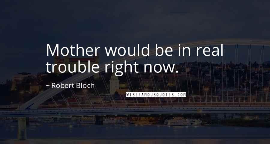Robert Bloch Quotes: Mother would be in real trouble right now.