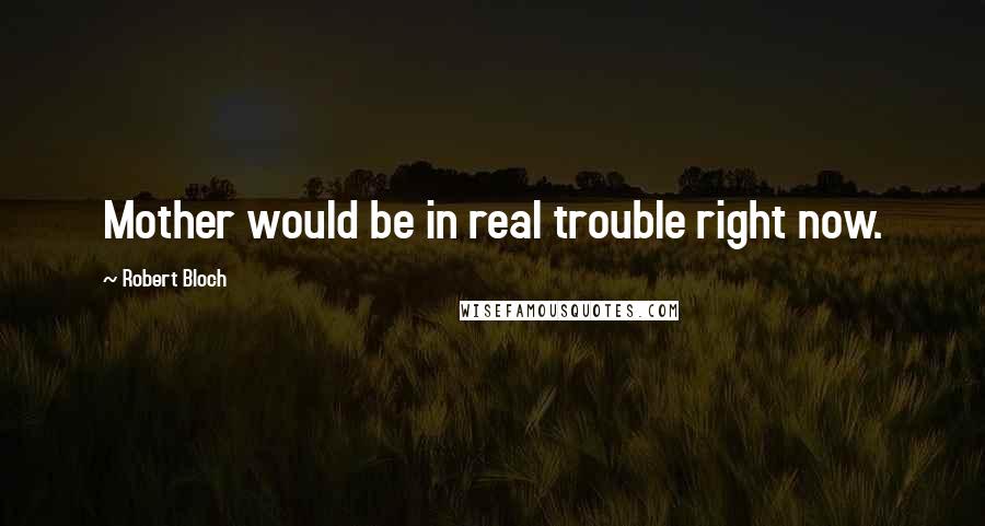 Robert Bloch Quotes: Mother would be in real trouble right now.