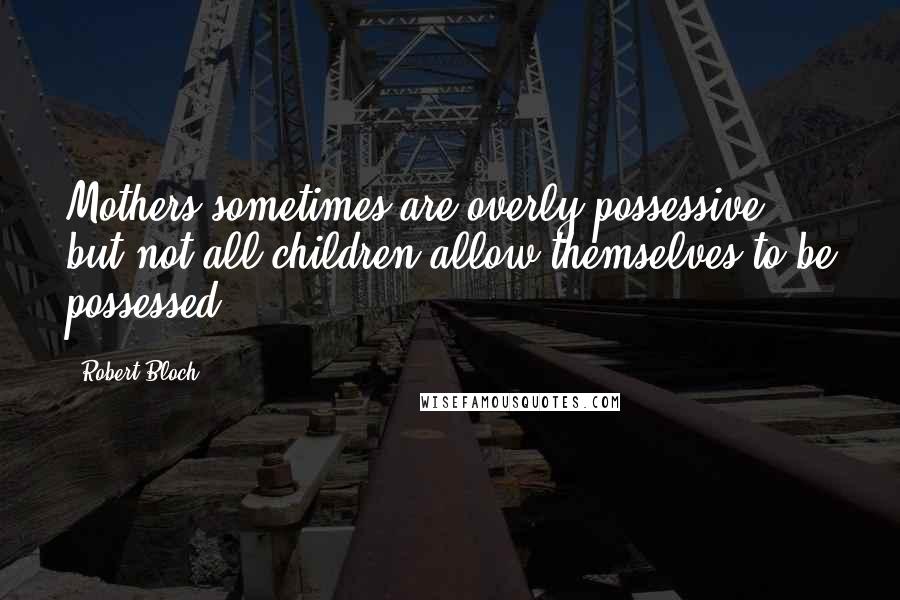 Robert Bloch Quotes: Mothers sometimes are overly possessive, but not all children allow themselves to be possessed.