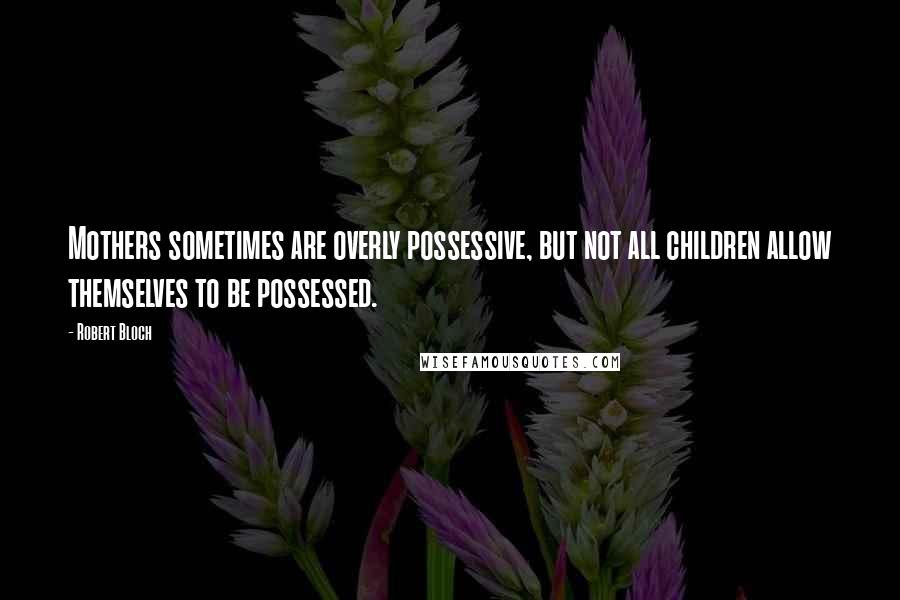 Robert Bloch Quotes: Mothers sometimes are overly possessive, but not all children allow themselves to be possessed.