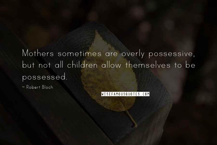 Robert Bloch Quotes: Mothers sometimes are overly possessive, but not all children allow themselves to be possessed.