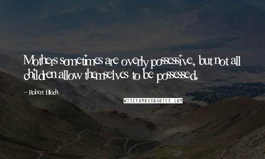 Robert Bloch Quotes: Mothers sometimes are overly possessive, but not all children allow themselves to be possessed.