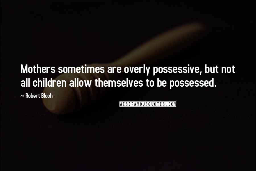 Robert Bloch Quotes: Mothers sometimes are overly possessive, but not all children allow themselves to be possessed.