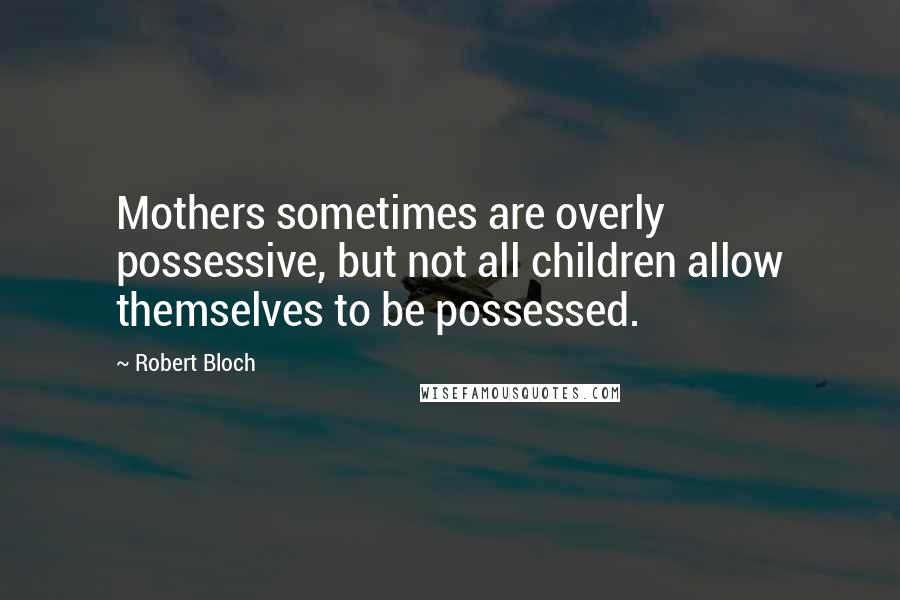 Robert Bloch Quotes: Mothers sometimes are overly possessive, but not all children allow themselves to be possessed.