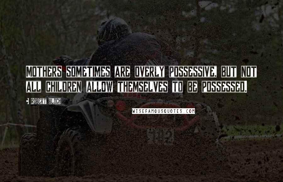 Robert Bloch Quotes: Mothers sometimes are overly possessive, but not all children allow themselves to be possessed.