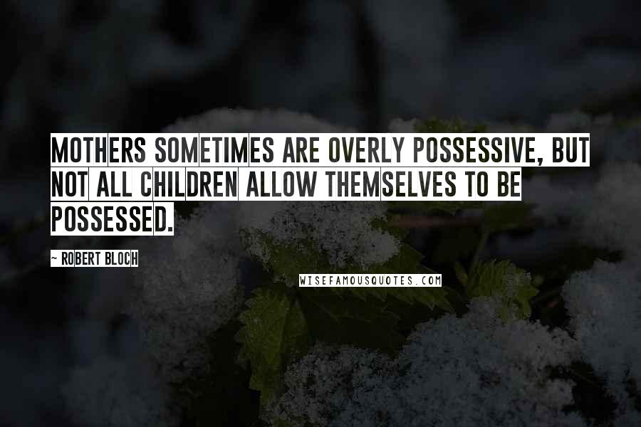 Robert Bloch Quotes: Mothers sometimes are overly possessive, but not all children allow themselves to be possessed.