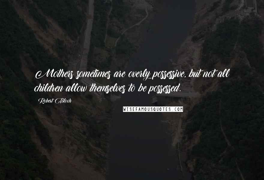 Robert Bloch Quotes: Mothers sometimes are overly possessive, but not all children allow themselves to be possessed.