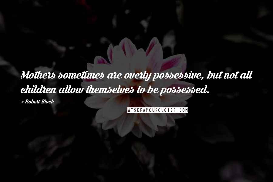 Robert Bloch Quotes: Mothers sometimes are overly possessive, but not all children allow themselves to be possessed.