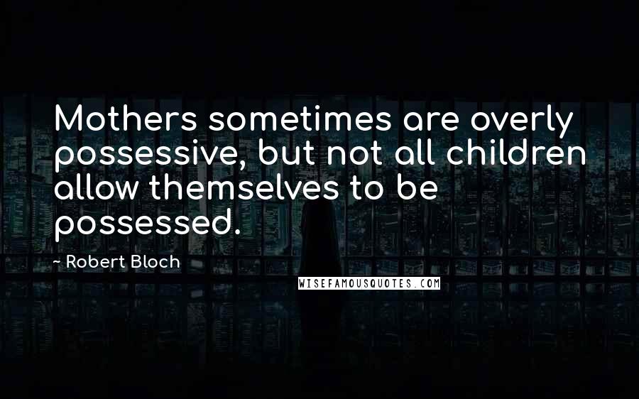 Robert Bloch Quotes: Mothers sometimes are overly possessive, but not all children allow themselves to be possessed.