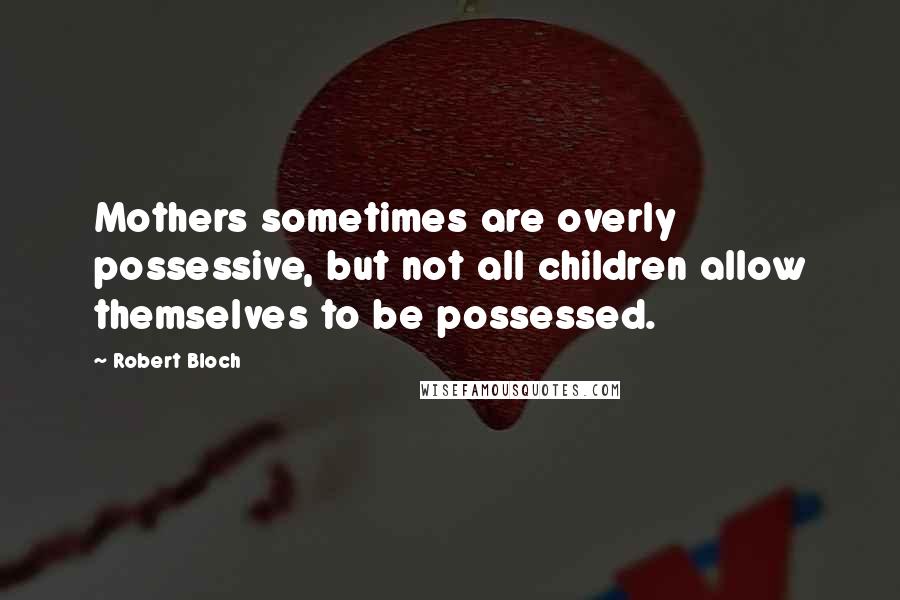 Robert Bloch Quotes: Mothers sometimes are overly possessive, but not all children allow themselves to be possessed.